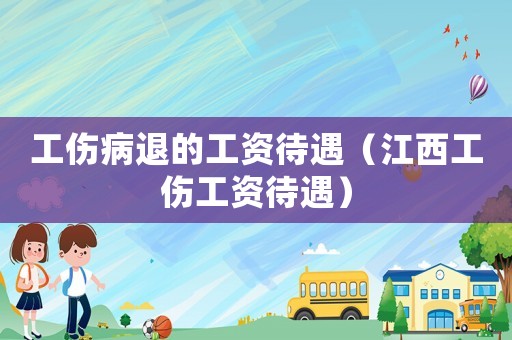 工傷病退的工資待遇（江西工傷工資待遇）