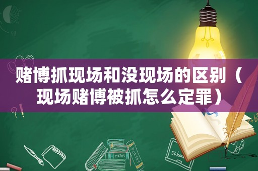 賭博抓現(xiàn)場和沒現(xiàn)場的區(qū)別（現(xiàn)場賭博被抓怎么定罪）
