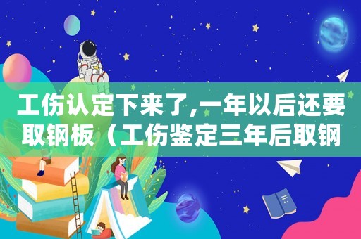 工傷認(rèn)定下來了,一年以后還要取鋼板（工傷鑒定三年后取鋼板算工傷嗎）