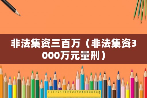 非法集資三百萬(wàn)（非法集資3000萬(wàn)元量刑）