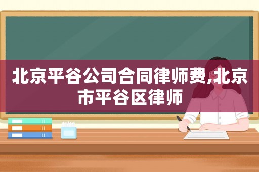 北京平谷公司合同律師費(fèi),北京市平谷區(qū)律師