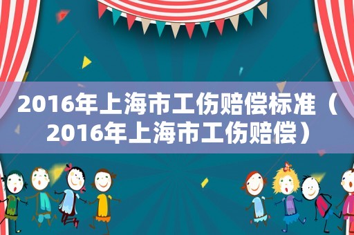 2016年上海市工傷賠償標(biāo)準(zhǔn)（2016年上海市工傷賠償）