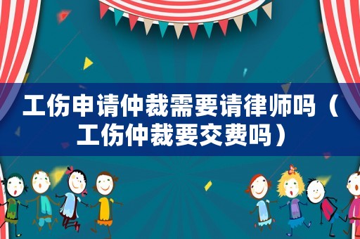 工傷申請(qǐng)仲裁需要請(qǐng)律師嗎（工傷仲裁要交費(fèi)嗎）