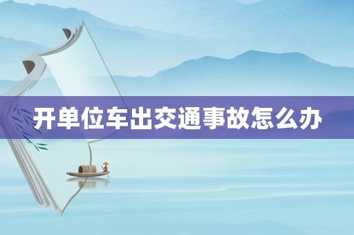 開(kāi)單位車(chē)出交通事故怎么辦
