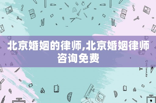 北京婚姻的律師,北京婚姻律師咨詢免費(fèi)