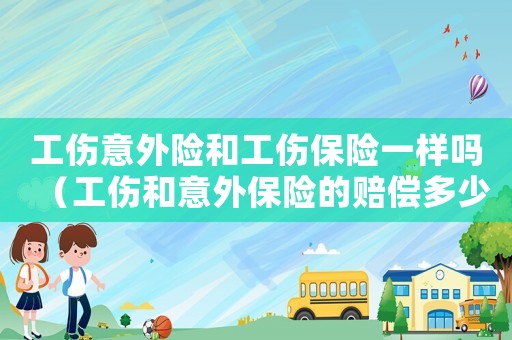 工傷意外險(xiǎn)和工傷保險(xiǎn)一樣嗎（工傷和意外保險(xiǎn)的賠償多少錢）