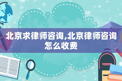 北京求律師咨詢(xún),北京律師咨詢(xún)?cè)趺词召M(fèi)