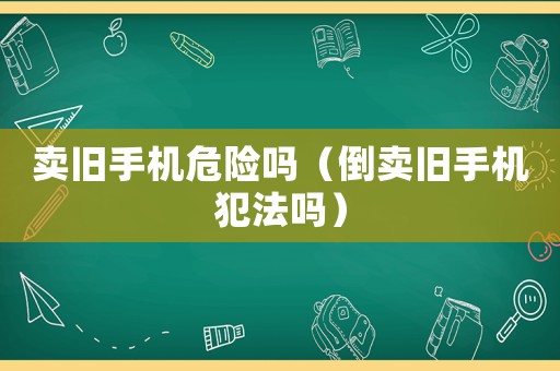 賣(mài)舊手機(jī)危險(xiǎn)嗎（倒賣(mài)舊手機(jī)犯法嗎）