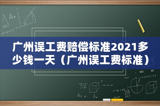 廣州誤工費賠償標準2021多少錢一天（廣州誤工費標準）