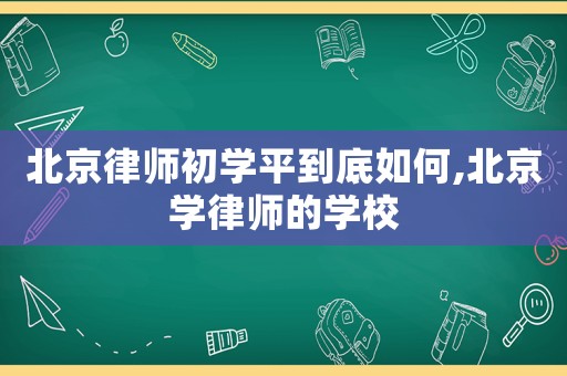 北京律師初學(xué)平到底如何,北京學(xué)律師的學(xué)校
