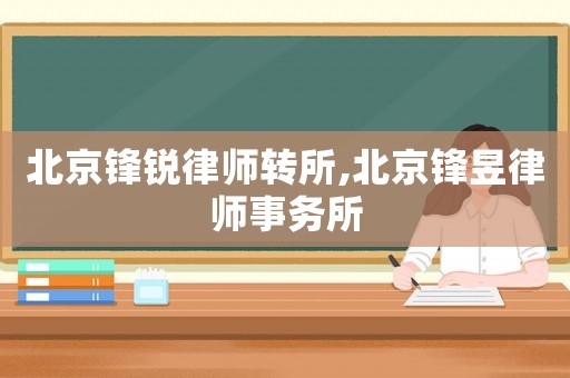北京鋒銳律師轉(zhuǎn)所,北京鋒昱律師事務(wù)所