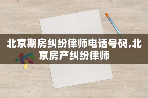 北京期房糾紛律師電話號(hào)碼,北京房產(chǎn)糾紛律師
