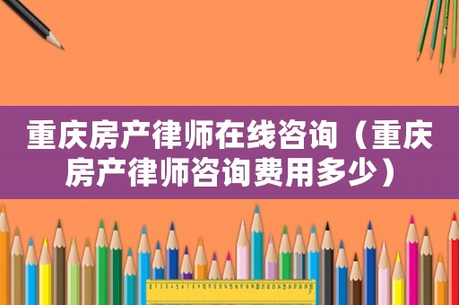 重慶房產(chǎn)律師在線咨詢（重慶房產(chǎn)律師咨詢費(fèi)用多少）