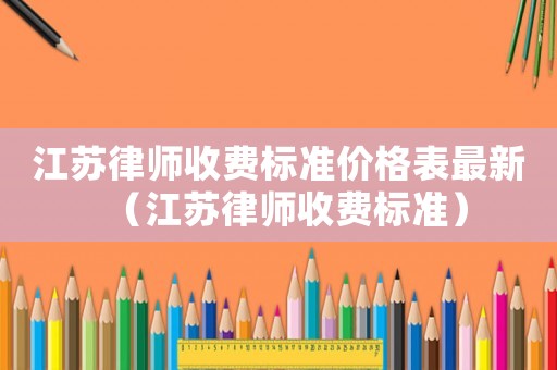 江蘇律師收費(fèi)標(biāo)準(zhǔn)價(jià)格表最新（江蘇律師收費(fèi)標(biāo)準(zhǔn)）