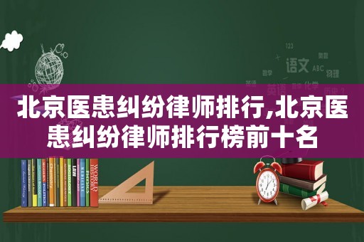 北京醫(yī)患糾紛律師排行,北京醫(yī)患糾紛律師排行榜前十名