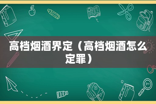 高檔煙酒界定（高檔煙酒怎么定罪）