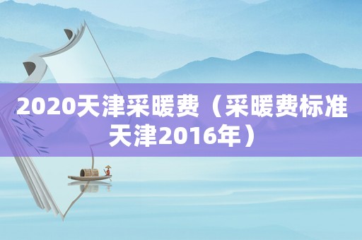 2020天津采暖費(fèi)（采暖費(fèi)標(biāo)準(zhǔn)天津2016年）