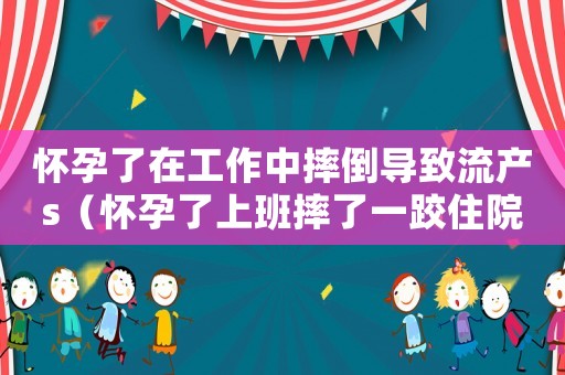 懷孕了在工作中摔倒導(dǎo)致流產(chǎn)s（懷孕了上班摔了一跤住院算工傷嗎）