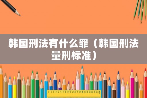 韓國刑法有什么罪（韓國刑法量刑標(biāo)準(zhǔn)）