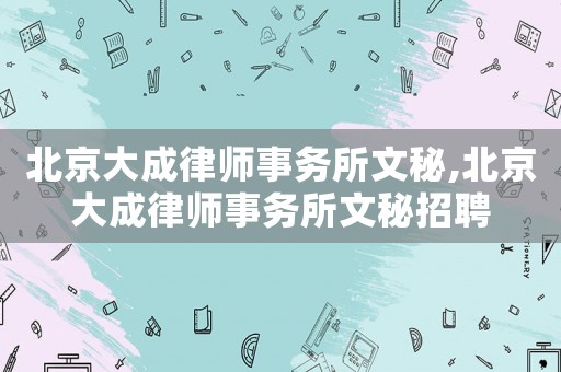 北京大成律師事務(wù)所文秘,北京大成律師事務(wù)所文秘招聘