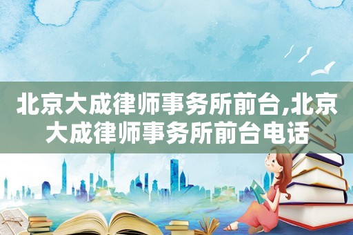 北京大成律師事務(wù)所前臺,北京大成律師事務(wù)所前臺電話