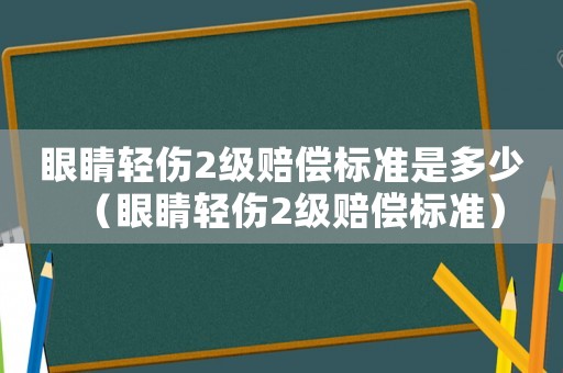 眼睛輕傷2級賠償標準是多少（眼睛輕傷2級賠償標準）