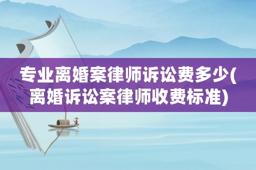 專業(yè)離婚案律師訴訟費多少(離婚訴訟案律師收費標準)