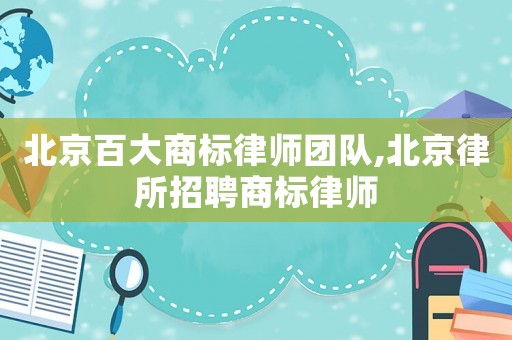 北京百大商標(biāo)律師團(tuán)隊(duì),北京律所招聘商標(biāo)律師