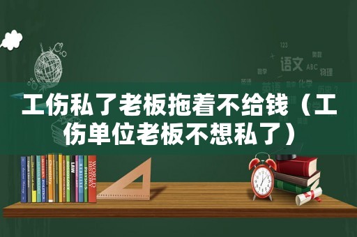 工傷私了老板拖著不給錢（工傷單位老板不想私了）
