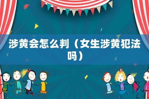 涉黃會(huì)怎么判（女生涉黃犯法嗎）