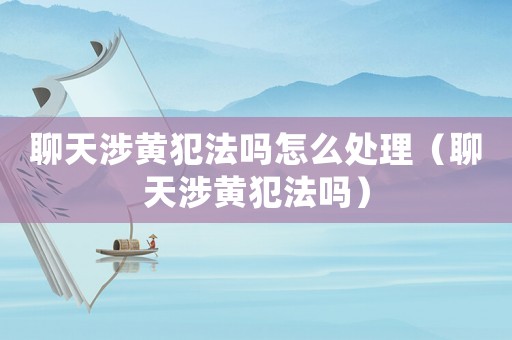 聊天涉黃犯法嗎怎么處理（聊天涉黃犯法嗎）