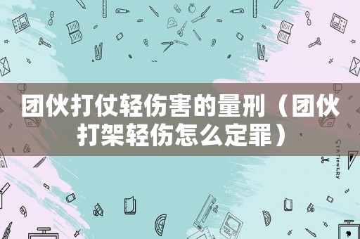 團(tuán)伙打仗輕傷害的量刑（團(tuán)伙打架輕傷怎么定罪）