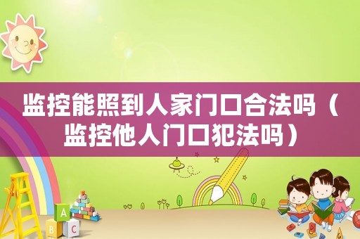 監(jiān)控能照到人家門口合法嗎（監(jiān)控他人門口犯法嗎）