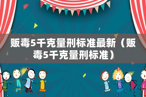 販毒5千克量刑標(biāo)準(zhǔn)最新（販毒5千克量刑標(biāo)準(zhǔn)）