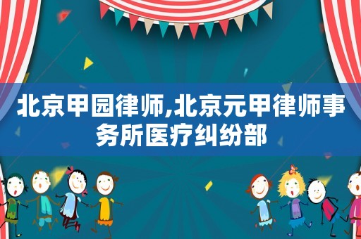 北京甲園律師,北京元甲律師事務(wù)所醫(yī)療糾紛部