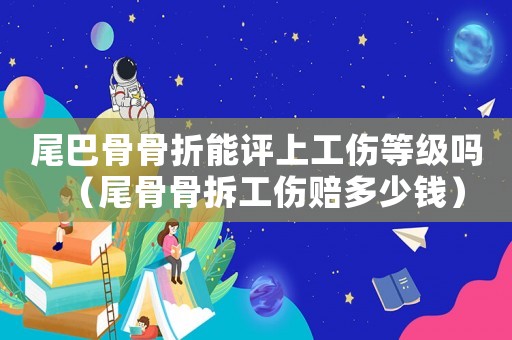 尾巴骨骨折能評(píng)上工傷等級(jí)嗎（尾骨骨拆工傷賠多少錢）