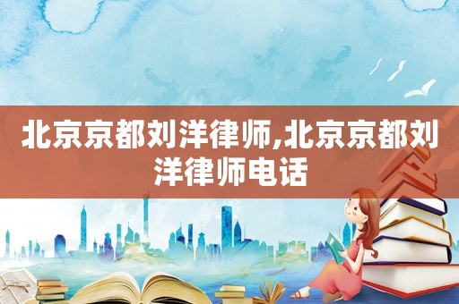 北京京都劉洋律師,北京京都劉洋律師電話(huà)
