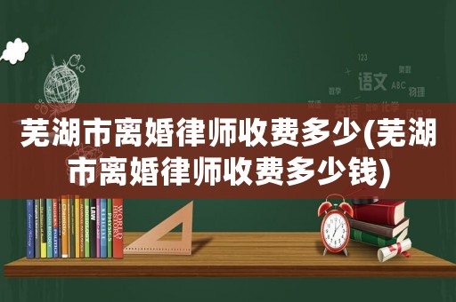 蕪湖市離婚律師收費(fèi)多少(蕪湖市離婚律師收費(fèi)多少錢)