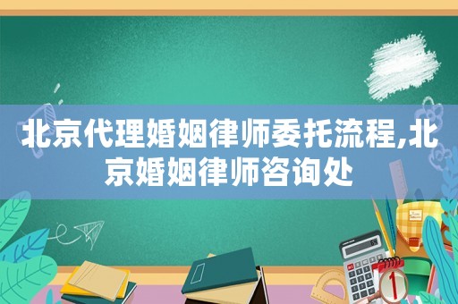 北京代理婚姻律師委托流程,北京婚姻律師咨詢處