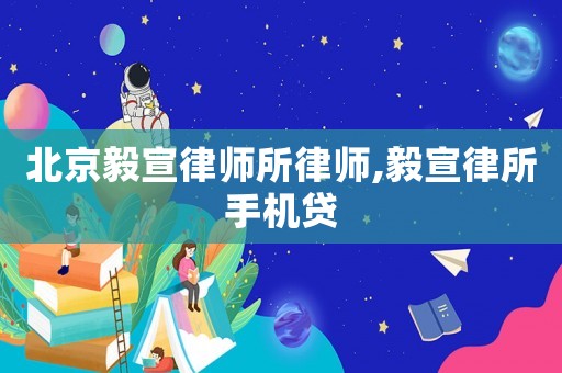 北京毅宣律師所律師,毅宣律所手機(jī)貸