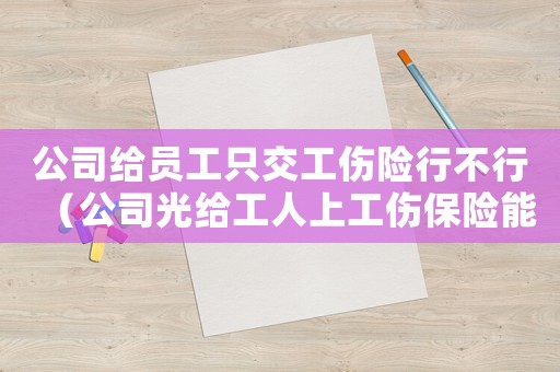公司給員工只交工傷險(xiǎn)行不行（公司光給工人上工傷保險(xiǎn)能行）