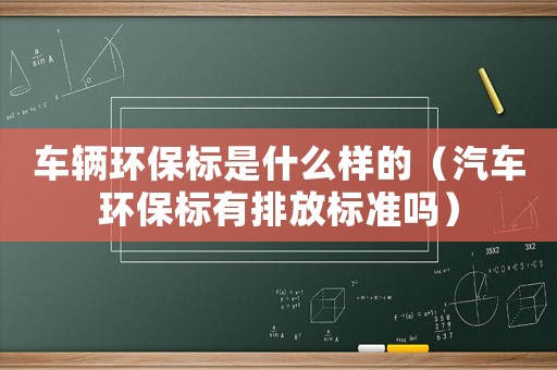 車輛環(huán)保標(biāo)是什么樣的（汽車環(huán)保標(biāo)有排放標(biāo)準(zhǔn)嗎）