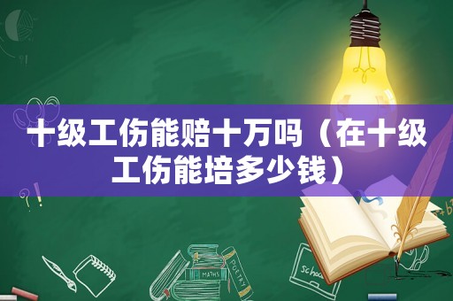 十級(jí)工傷能賠十萬嗎（在十級(jí)工傷能培多少錢）