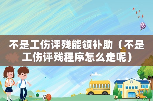不是工傷評殘能領(lǐng)補(bǔ)助（不是工傷評殘程序怎么走呢）