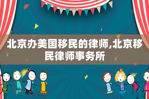 北京辦美國移民的律師,北京移民律師事務(wù)所