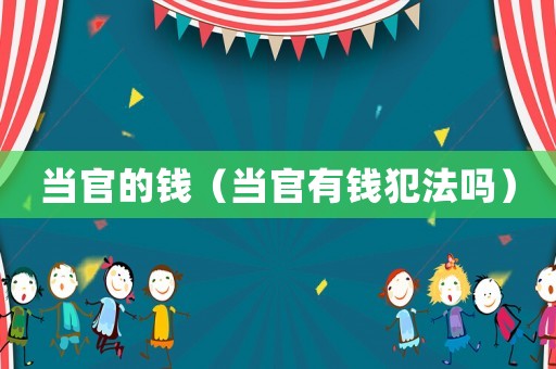 當(dāng)官的錢（當(dāng)官有錢犯法嗎）