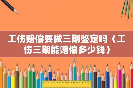 工傷賠償要做三期鑒定嗎（工傷三期能賠償多少錢）