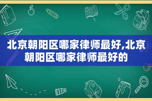 北京朝陽區(qū)哪家律師最好,北京朝陽區(qū)哪家律師最好的