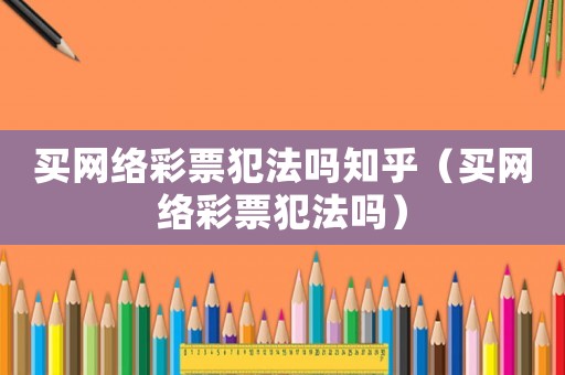 買(mǎi)網(wǎng)絡(luò)彩票犯法嗎知乎（買(mǎi)網(wǎng)絡(luò)彩票犯法嗎）