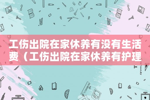 工傷出院在家休養(yǎng)有沒有生活費(fèi)（工傷出院在家休養(yǎng)有護(hù)理費(fèi)）